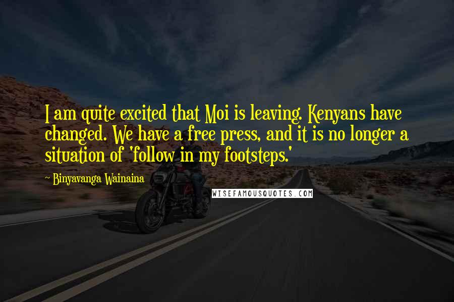 Binyavanga Wainaina Quotes: I am quite excited that Moi is leaving. Kenyans have changed. We have a free press, and it is no longer a situation of 'follow in my footsteps.'