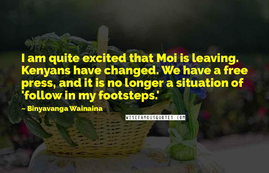 Binyavanga Wainaina Quotes: I am quite excited that Moi is leaving. Kenyans have changed. We have a free press, and it is no longer a situation of 'follow in my footsteps.'