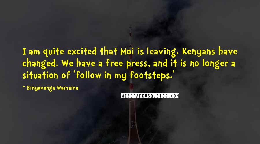 Binyavanga Wainaina Quotes: I am quite excited that Moi is leaving. Kenyans have changed. We have a free press, and it is no longer a situation of 'follow in my footsteps.'