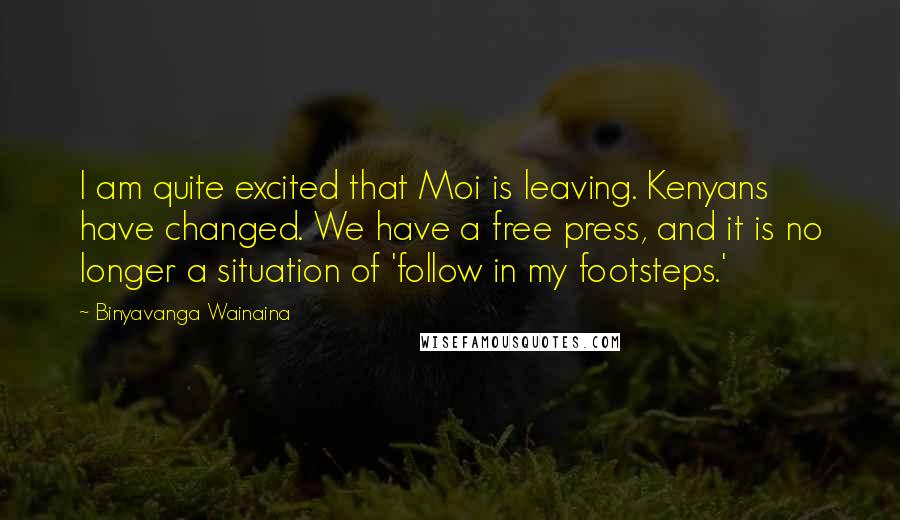 Binyavanga Wainaina Quotes: I am quite excited that Moi is leaving. Kenyans have changed. We have a free press, and it is no longer a situation of 'follow in my footsteps.'