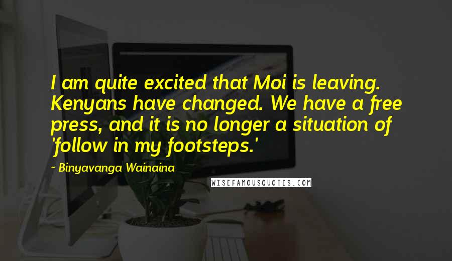 Binyavanga Wainaina Quotes: I am quite excited that Moi is leaving. Kenyans have changed. We have a free press, and it is no longer a situation of 'follow in my footsteps.'