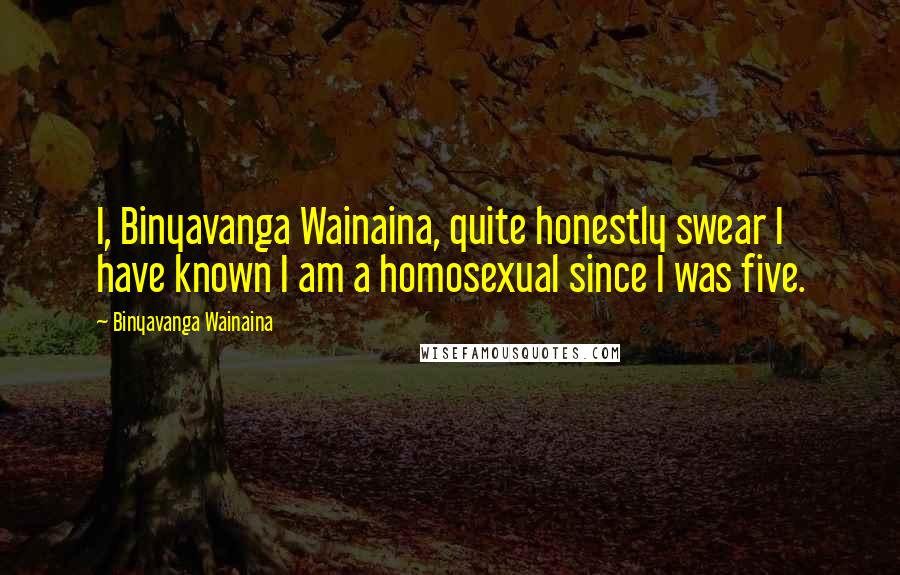 Binyavanga Wainaina Quotes: I, Binyavanga Wainaina, quite honestly swear I have known I am a homosexual since I was five.