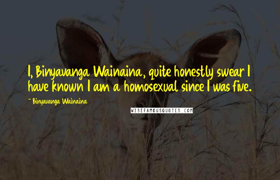 Binyavanga Wainaina Quotes: I, Binyavanga Wainaina, quite honestly swear I have known I am a homosexual since I was five.