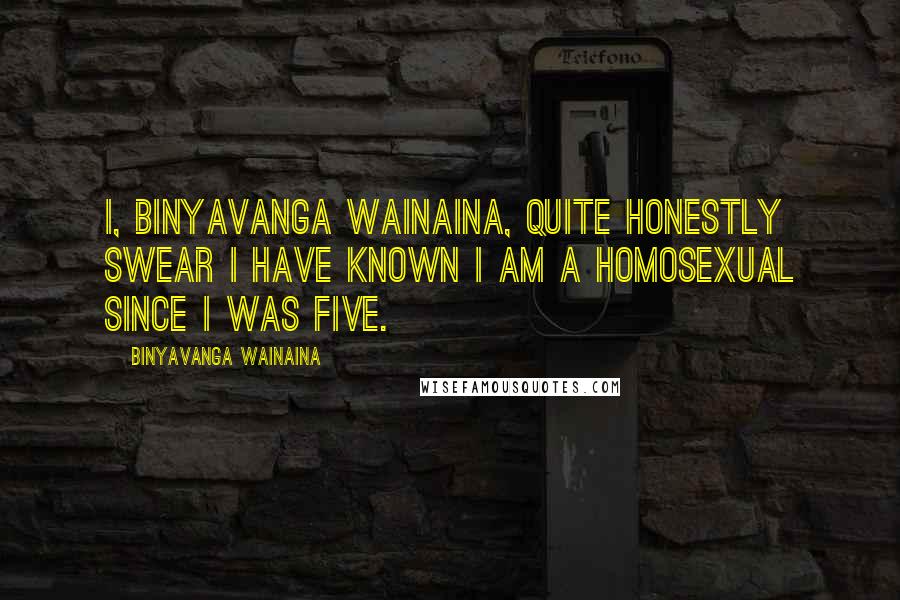 Binyavanga Wainaina Quotes: I, Binyavanga Wainaina, quite honestly swear I have known I am a homosexual since I was five.
