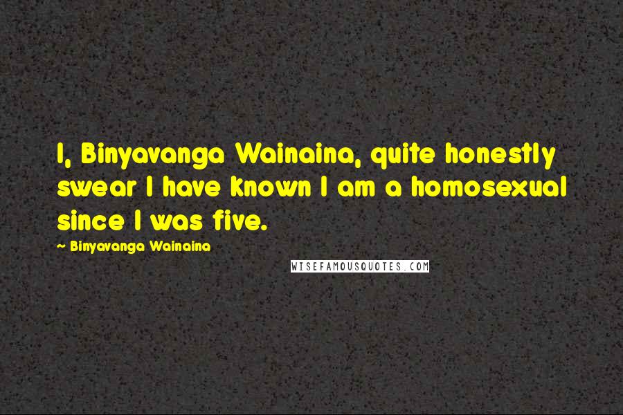 Binyavanga Wainaina Quotes: I, Binyavanga Wainaina, quite honestly swear I have known I am a homosexual since I was five.
