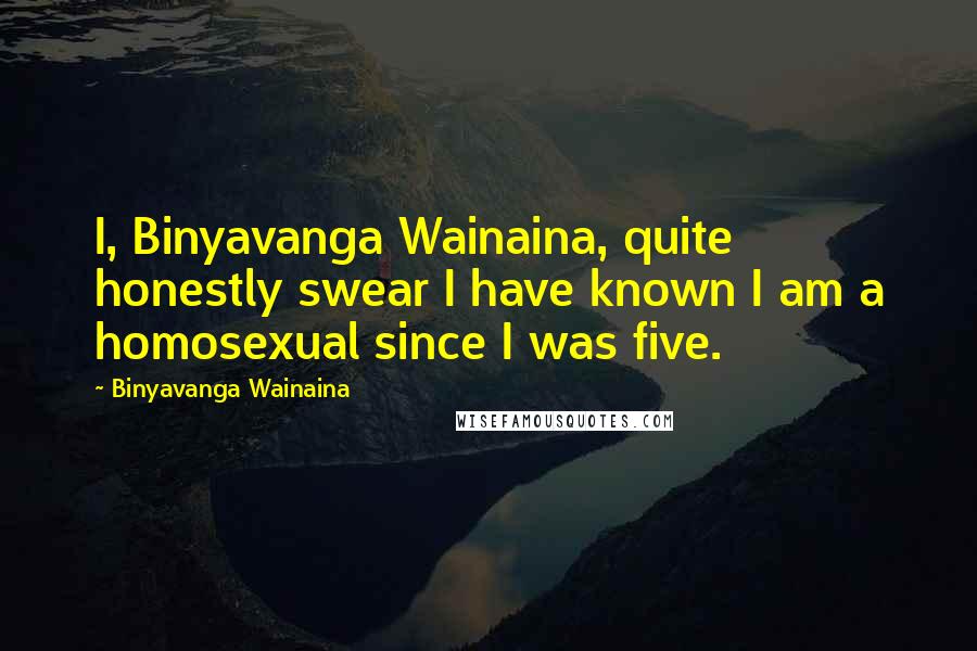 Binyavanga Wainaina Quotes: I, Binyavanga Wainaina, quite honestly swear I have known I am a homosexual since I was five.