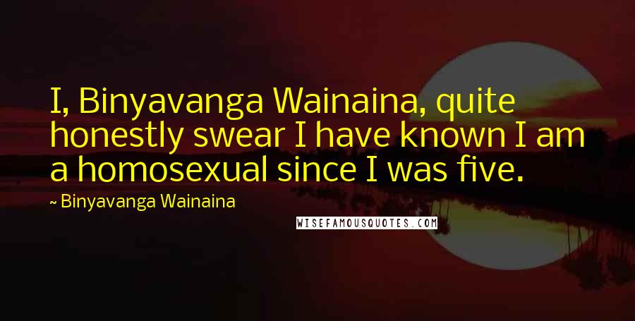 Binyavanga Wainaina Quotes: I, Binyavanga Wainaina, quite honestly swear I have known I am a homosexual since I was five.