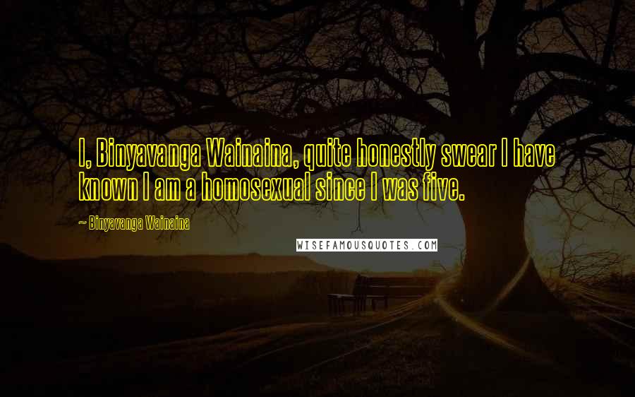 Binyavanga Wainaina Quotes: I, Binyavanga Wainaina, quite honestly swear I have known I am a homosexual since I was five.