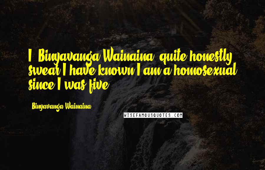 Binyavanga Wainaina Quotes: I, Binyavanga Wainaina, quite honestly swear I have known I am a homosexual since I was five.