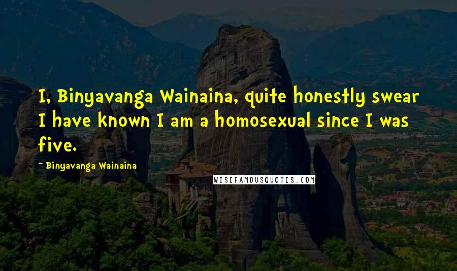 Binyavanga Wainaina Quotes: I, Binyavanga Wainaina, quite honestly swear I have known I am a homosexual since I was five.