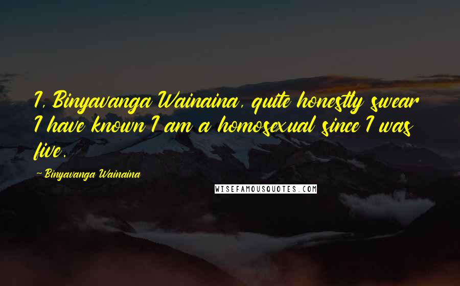 Binyavanga Wainaina Quotes: I, Binyavanga Wainaina, quite honestly swear I have known I am a homosexual since I was five.