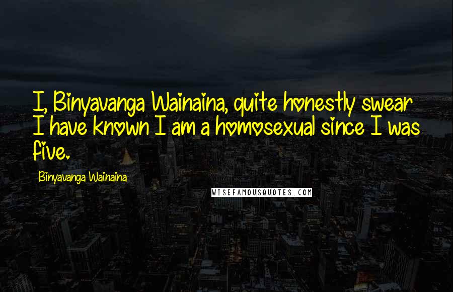 Binyavanga Wainaina Quotes: I, Binyavanga Wainaina, quite honestly swear I have known I am a homosexual since I was five.
