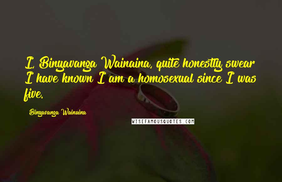 Binyavanga Wainaina Quotes: I, Binyavanga Wainaina, quite honestly swear I have known I am a homosexual since I was five.