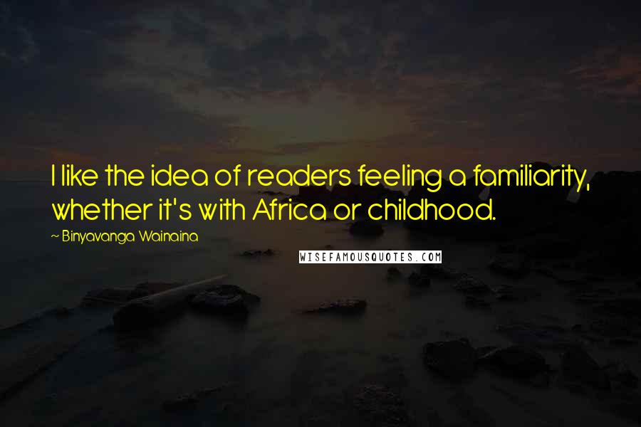 Binyavanga Wainaina Quotes: I like the idea of readers feeling a familiarity, whether it's with Africa or childhood.