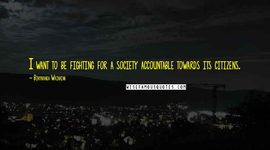 Binyavanga Wainaina Quotes: I want to be fighting for a society accountable towards its citizens.