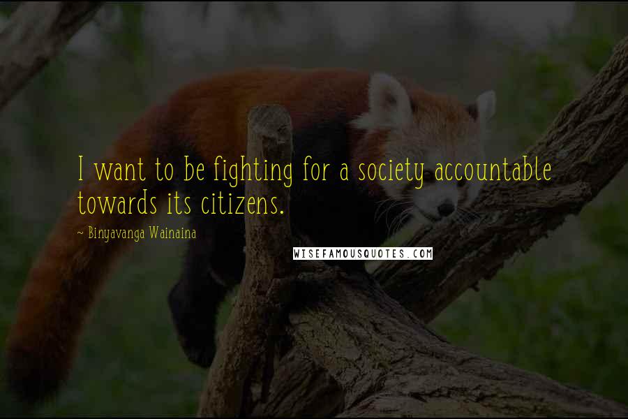 Binyavanga Wainaina Quotes: I want to be fighting for a society accountable towards its citizens.