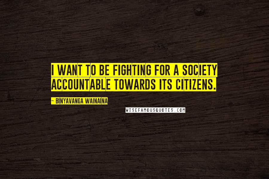 Binyavanga Wainaina Quotes: I want to be fighting for a society accountable towards its citizens.