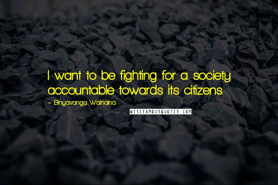 Binyavanga Wainaina Quotes: I want to be fighting for a society accountable towards its citizens.