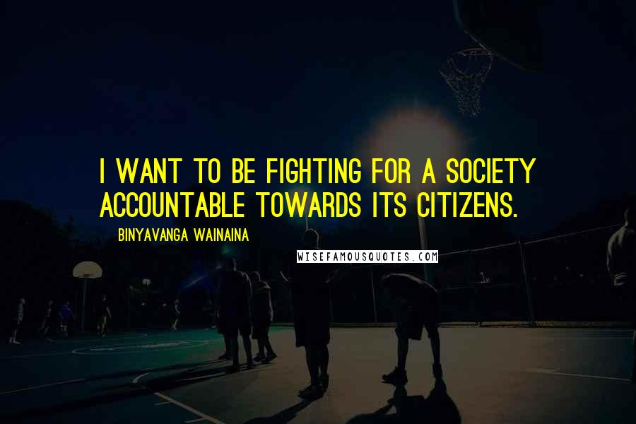 Binyavanga Wainaina Quotes: I want to be fighting for a society accountable towards its citizens.