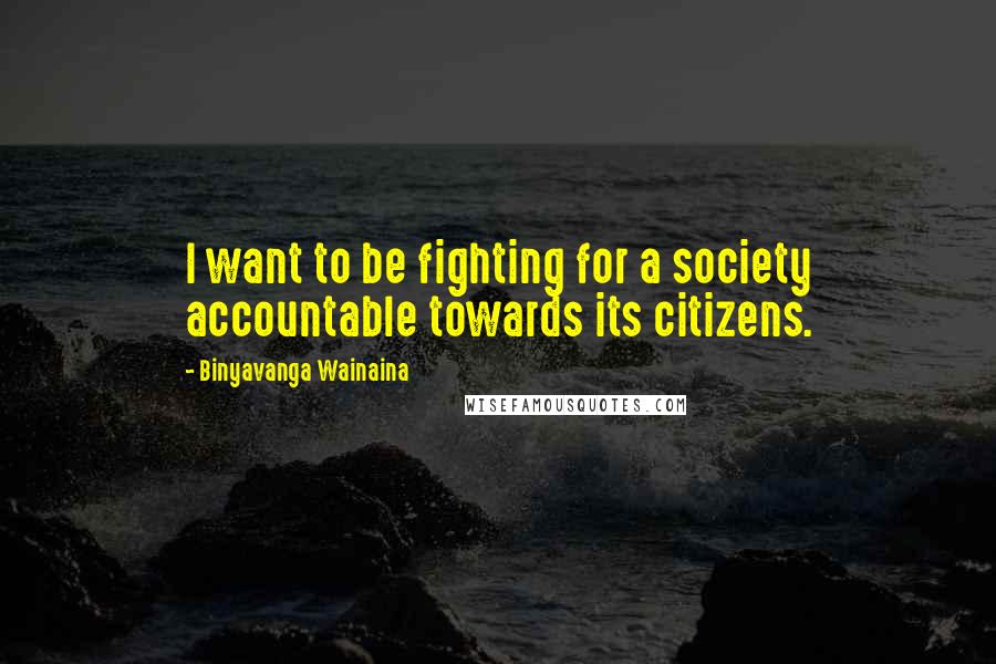 Binyavanga Wainaina Quotes: I want to be fighting for a society accountable towards its citizens.
