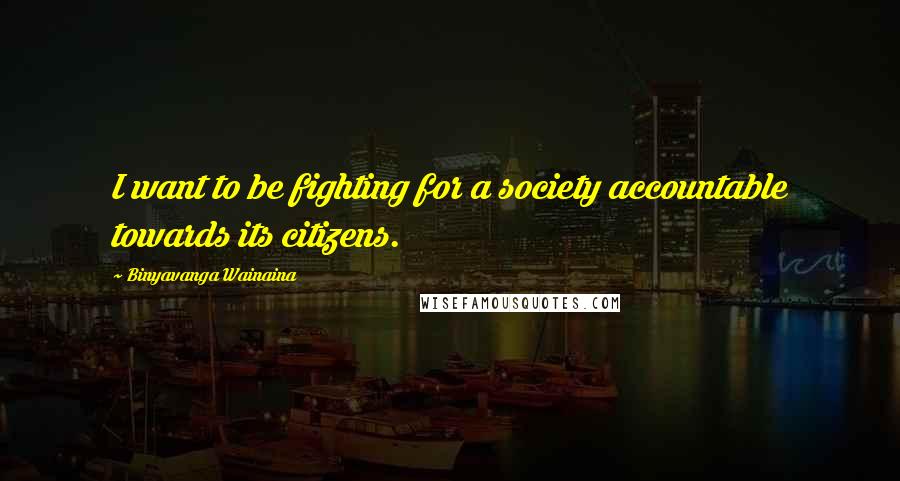 Binyavanga Wainaina Quotes: I want to be fighting for a society accountable towards its citizens.