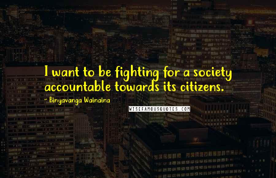 Binyavanga Wainaina Quotes: I want to be fighting for a society accountable towards its citizens.