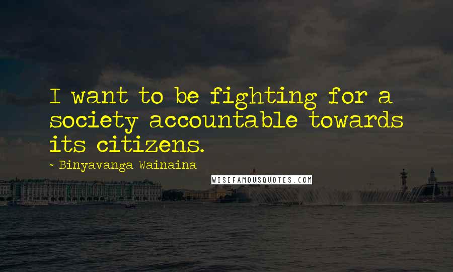 Binyavanga Wainaina Quotes: I want to be fighting for a society accountable towards its citizens.