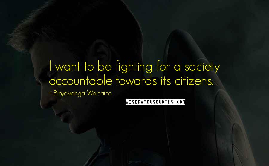 Binyavanga Wainaina Quotes: I want to be fighting for a society accountable towards its citizens.