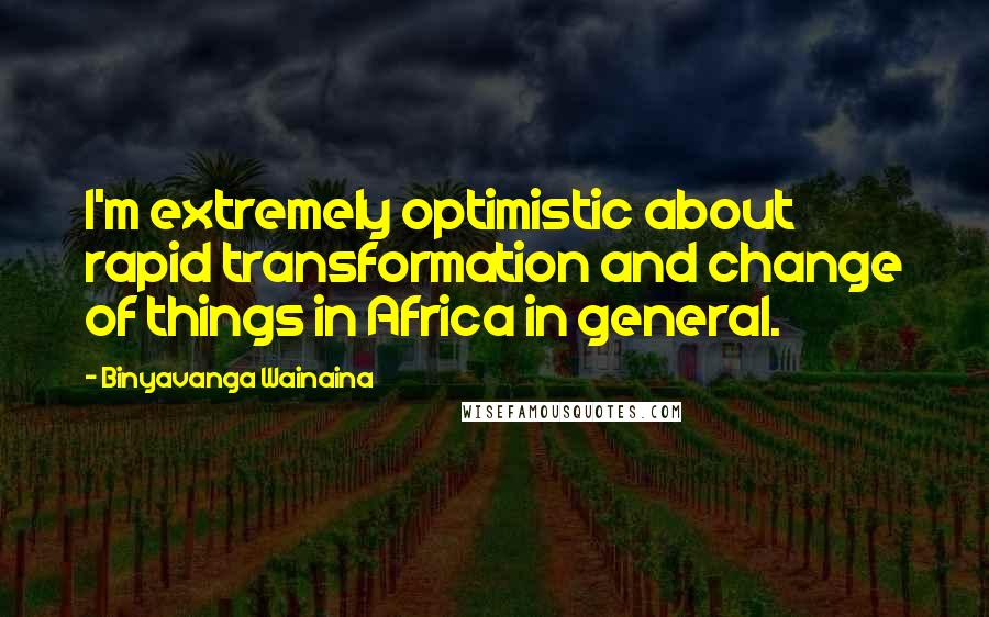 Binyavanga Wainaina Quotes: I'm extremely optimistic about rapid transformation and change of things in Africa in general.