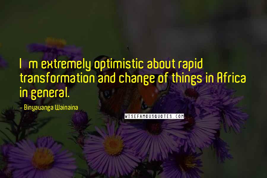 Binyavanga Wainaina Quotes: I'm extremely optimistic about rapid transformation and change of things in Africa in general.