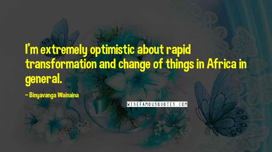 Binyavanga Wainaina Quotes: I'm extremely optimistic about rapid transformation and change of things in Africa in general.