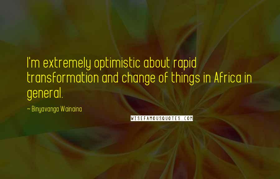 Binyavanga Wainaina Quotes: I'm extremely optimistic about rapid transformation and change of things in Africa in general.