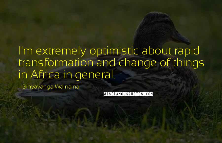 Binyavanga Wainaina Quotes: I'm extremely optimistic about rapid transformation and change of things in Africa in general.