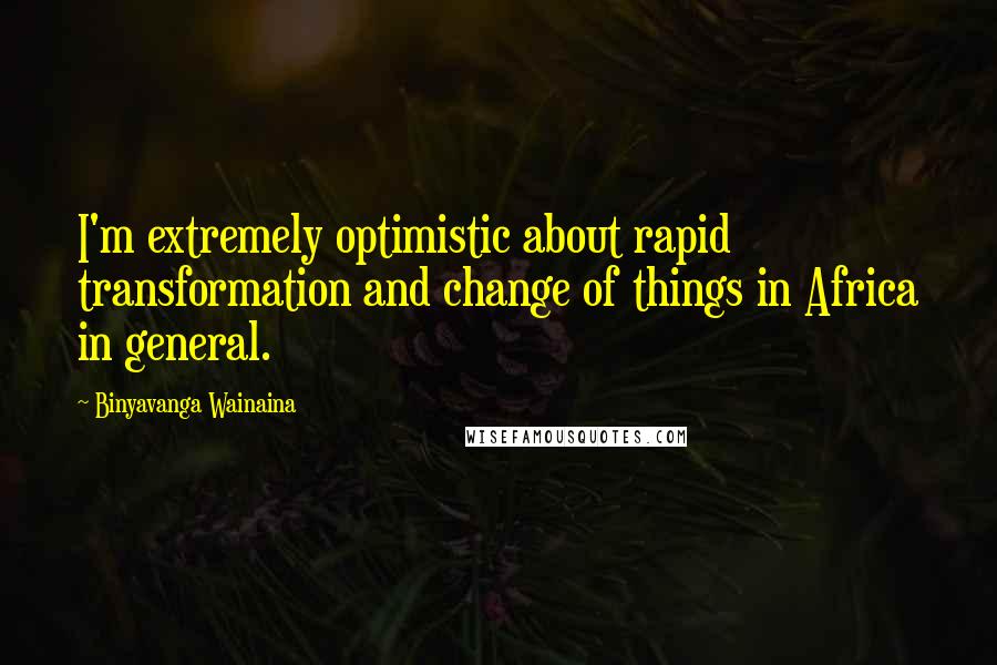 Binyavanga Wainaina Quotes: I'm extremely optimistic about rapid transformation and change of things in Africa in general.