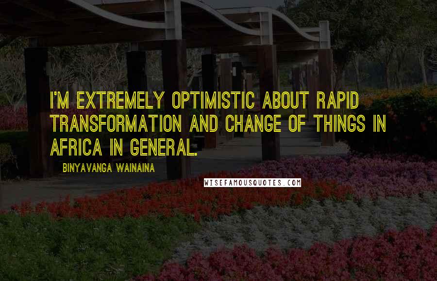 Binyavanga Wainaina Quotes: I'm extremely optimistic about rapid transformation and change of things in Africa in general.