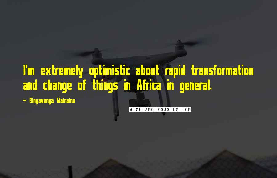 Binyavanga Wainaina Quotes: I'm extremely optimistic about rapid transformation and change of things in Africa in general.