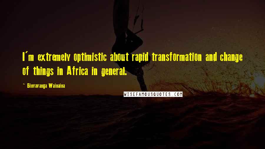 Binyavanga Wainaina Quotes: I'm extremely optimistic about rapid transformation and change of things in Africa in general.