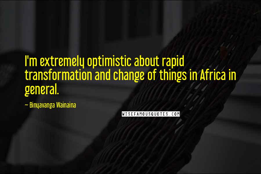 Binyavanga Wainaina Quotes: I'm extremely optimistic about rapid transformation and change of things in Africa in general.