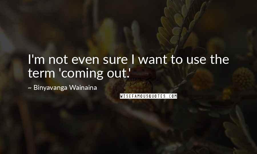 Binyavanga Wainaina Quotes: I'm not even sure I want to use the term 'coming out.'