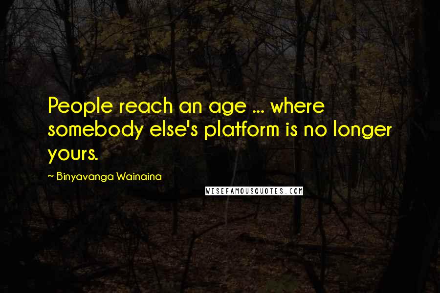 Binyavanga Wainaina Quotes: People reach an age ... where somebody else's platform is no longer yours.