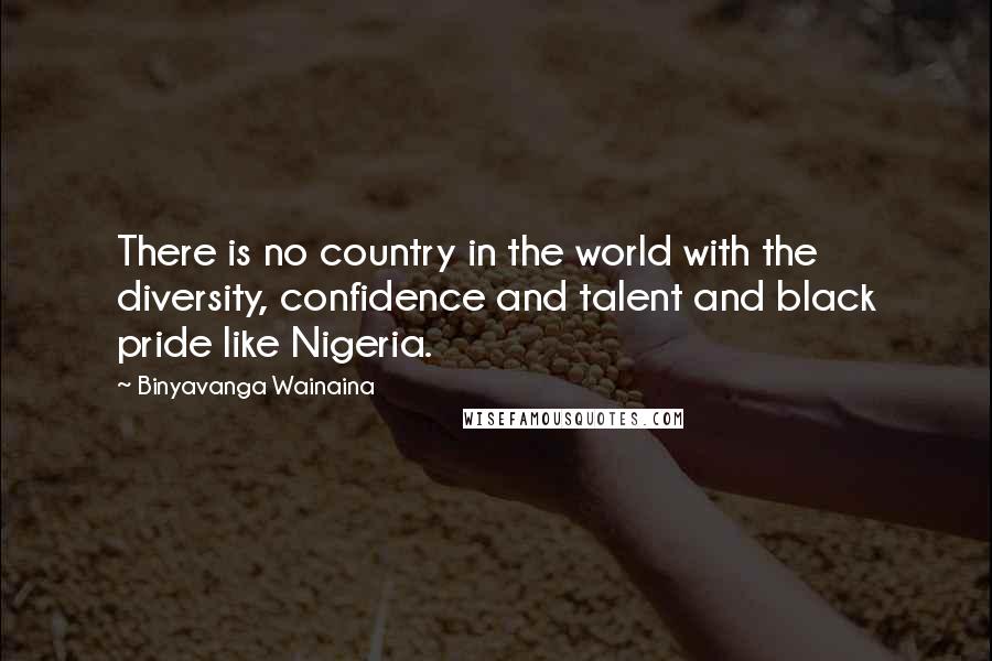 Binyavanga Wainaina Quotes: There is no country in the world with the diversity, confidence and talent and black pride like Nigeria.