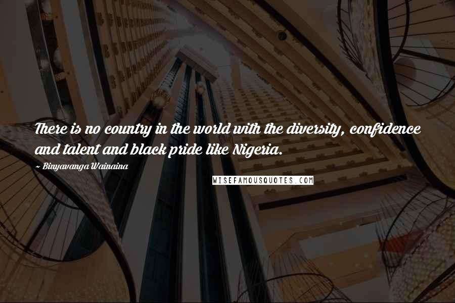 Binyavanga Wainaina Quotes: There is no country in the world with the diversity, confidence and talent and black pride like Nigeria.