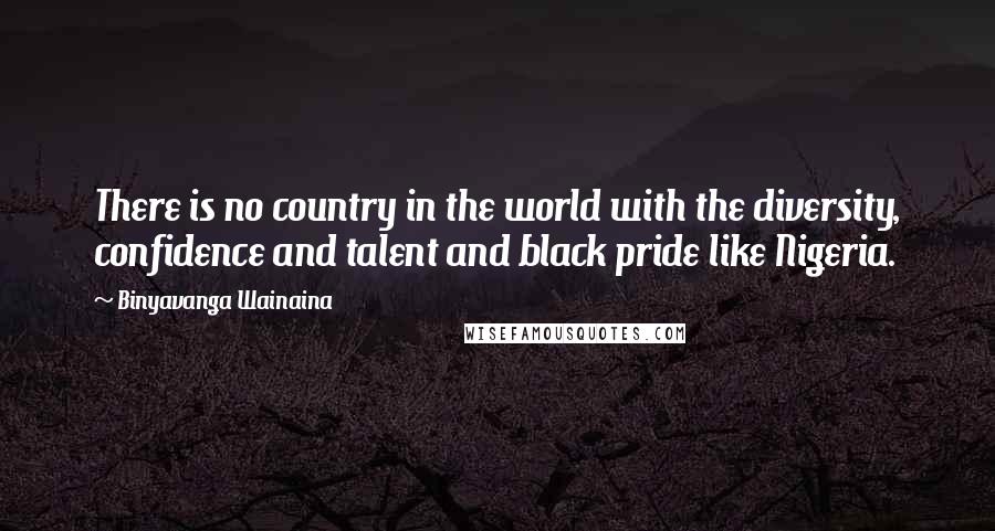 Binyavanga Wainaina Quotes: There is no country in the world with the diversity, confidence and talent and black pride like Nigeria.