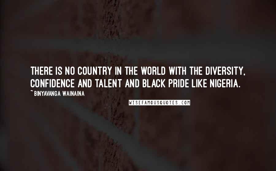 Binyavanga Wainaina Quotes: There is no country in the world with the diversity, confidence and talent and black pride like Nigeria.