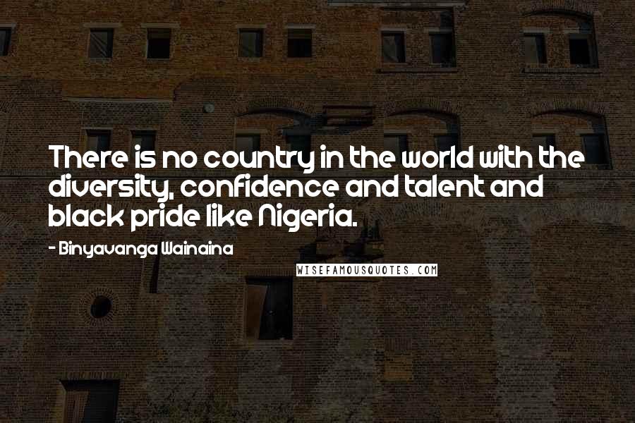 Binyavanga Wainaina Quotes: There is no country in the world with the diversity, confidence and talent and black pride like Nigeria.