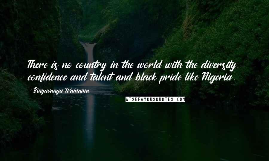 Binyavanga Wainaina Quotes: There is no country in the world with the diversity, confidence and talent and black pride like Nigeria.