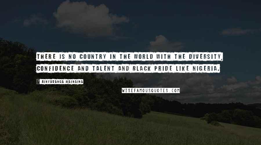 Binyavanga Wainaina Quotes: There is no country in the world with the diversity, confidence and talent and black pride like Nigeria.