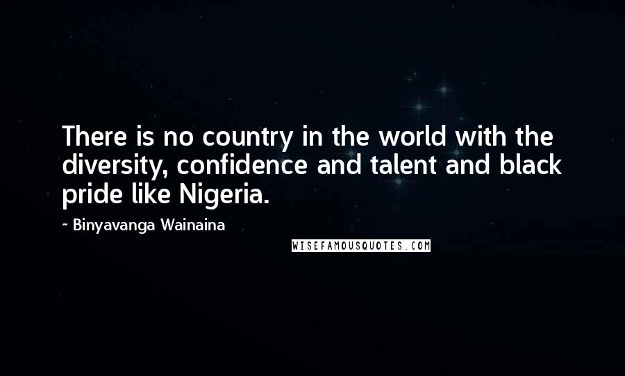 Binyavanga Wainaina Quotes: There is no country in the world with the diversity, confidence and talent and black pride like Nigeria.