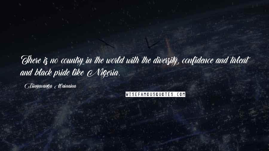 Binyavanga Wainaina Quotes: There is no country in the world with the diversity, confidence and talent and black pride like Nigeria.