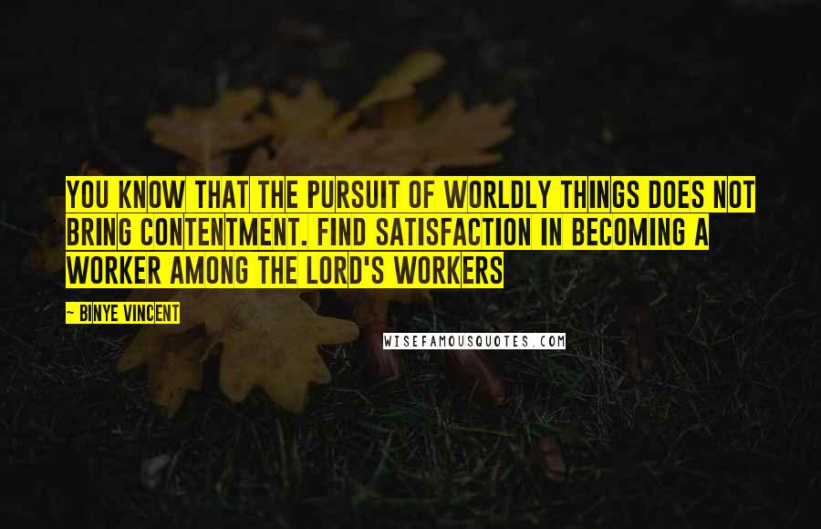 Binye Vincent Quotes: You know that the pursuit of worldly things does not bring contentment. Find satisfaction in becoming a worker among the Lord's workers